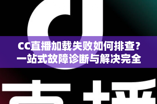 CC直播加载失败如何排查？一站式故障诊断与解决完全指南