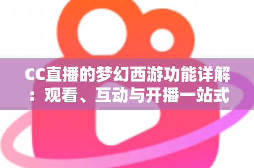 CC直播的梦幻西游功能详解:观看、互动与开播一站式指南 CC直播的梦幻西游功能详解:观看、互动与开播一站式指南