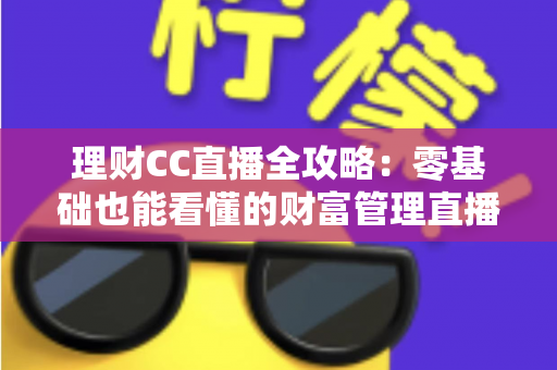理财CC直播全攻略:零基础也能看懂的财富管理直播学习指南 理财CC直播全攻略:零基础也能看懂的财富管理直播学习指南