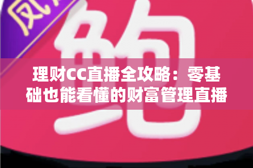 理财CC直播全攻略:零基础也能看懂的财富管理直播学习指南 理财CC直播全攻略:零基础也能看懂的财富管理直播学习指南