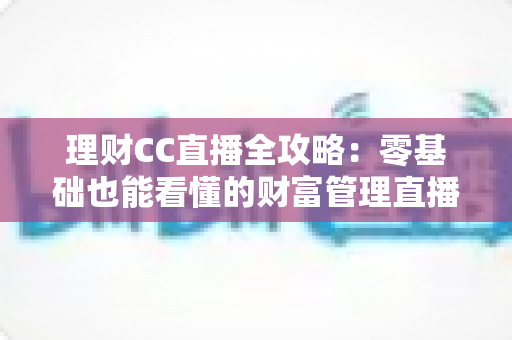 理财CC直播全攻略：零基础也能看懂的财富管理直播学习指南