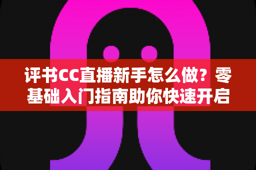 评书CC直播新手怎么做？零基础入门指南助你快速开启曲艺直播之旅