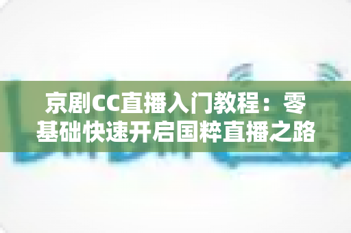 京剧CC直播入门教程:零基础快速开启国粹直播之路的完整指南 京剧CC直播入门教程:零基础快速开启国粹直播之路的完整指南