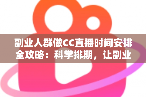 副业人群做CC直播时间安排全攻略:科学排期,让副业收入与主业生活两不误 副业人群做CC直播时间安排全攻略:科学排期,让副业收入与主业生活两不误