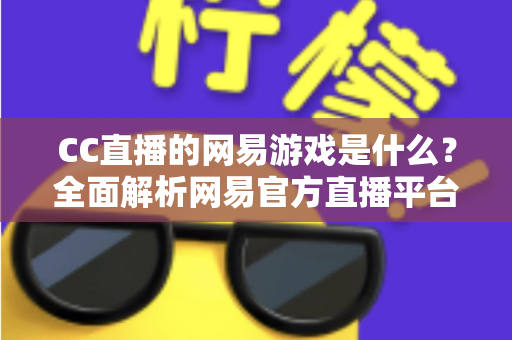 CC直播的网易游戏是什么？全面解析网易官方直播平台的热门游戏与特色内容