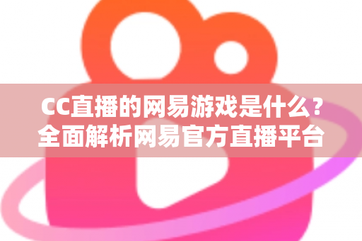 CC直播的网易游戏是什么？全面解析网易官方直播平台的热门游戏与特色内容