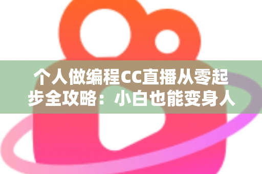个人做编程CC直播从零起步全攻略：小白也能变身人气技术主播的实战指南