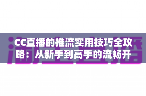 CC直播的推流实用技巧全攻略:从新手到高手的流畅开播指南 CC直播的推流实用技巧全攻略:从新手到高手的流畅开播指南
