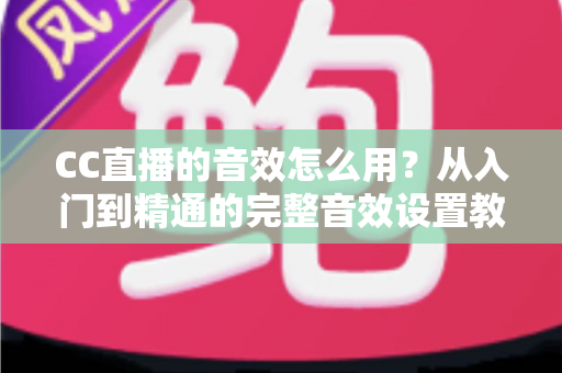 CC直播的音效怎么用？从入门到精通的完整音效设置教程与主播实战技巧