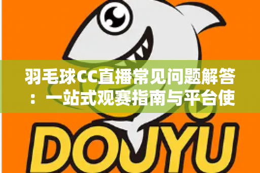 羽毛球CC直播常见问题解答:一站式观赛指南与平台使用全解析 羽毛球CC直播常见问题解答:一站式观赛指南与平台使用全解析