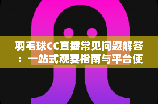 羽毛球CC直播常见问题解答：一站式观赛指南与平台使用全解析