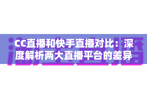 CC直播和快手直播对比：深度解析两大直播平台的差异，助你选出最佳直播阵地
