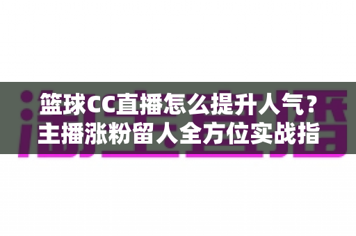 篮球CC直播怎么提升人气？主播涨粉留人全方位实战指南