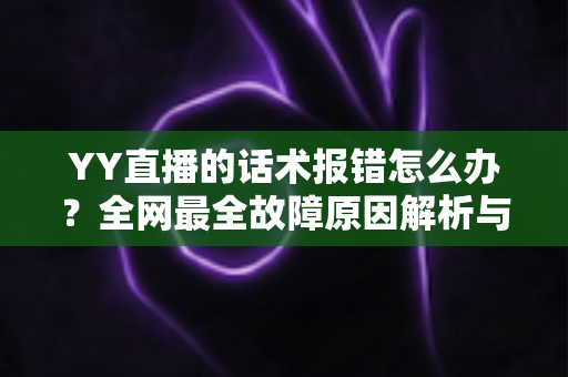 YY直播的话术报错怎么办？全网最全故障原因解析与修复指南