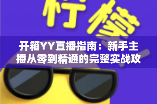 开箱YY直播指南:新手主播从零到精通的完整实战攻略与快速上手秘籍 开箱YY直播指南:新手主播从零到精通的完整实战攻略与快速上手秘籍