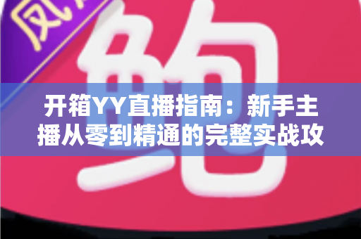 开箱YY直播指南：新手主播从零到精通的完整实战攻略与快速上手秘籍