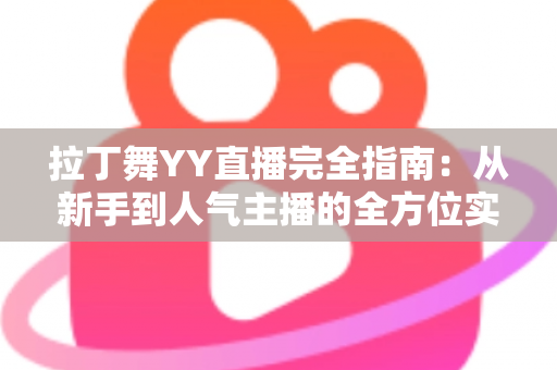 拉丁舞YY直播完全指南:从新手到人气主播的全方位实战攻略 拉丁舞YY直播完全指南:从新手到人气主播的全方位实战攻略