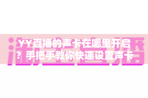 YY直播的声卡在哪里开启？手把手教你快速设置声卡功能的完整指南