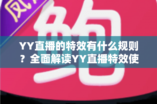 YY直播的特效有什么规则？全面解读YY直播特效使用规范、类型划分与实操注意事项