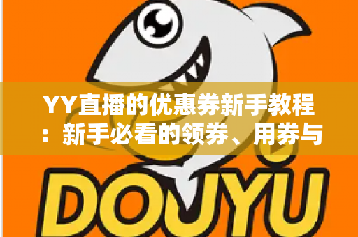 YY直播的优惠券新手教程：新手必看的领券、用券与省钱全攻略