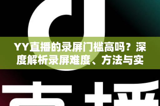 YY直播的录屏门槛高吗？深度解析录屏难度、方法与实用技巧
