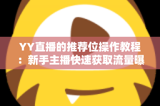YY直播的推荐位操作教程：新手主播快速获取流量曝光的实战全攻略