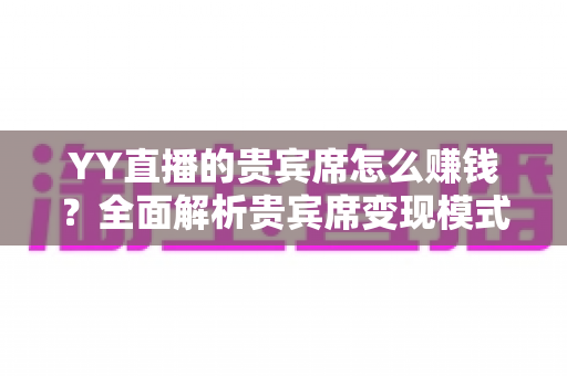 YY直播的贵宾席怎么赚钱？全面解析贵宾席变现模式与运营收益攻略