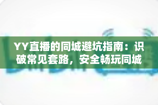 YY直播的同城避坑指南:识破常见套路,安全畅玩同城频道的全方位防骗攻略 YY直播的同城避坑指南:识破常见套路,安全畅玩同城频道的全方位防骗攻略