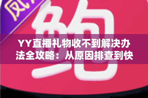 YY直播礼物收不到解决办法全攻略:从原因排查到快速处理的一站式实用指南 YY直播礼物收不到解决办法全攻略:从原因排查到快速处理的一站式实用指南