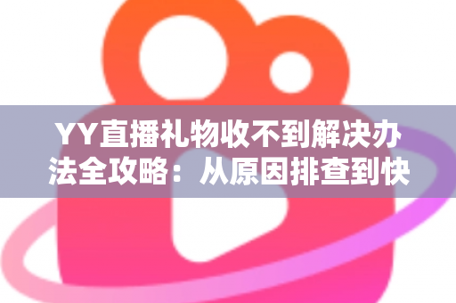 YY直播礼物收不到解决办法全攻略:从原因排查到快速处理的一站式实用指南 YY直播礼物收不到解决办法全攻略:从原因排查到快速处理的一站式实用指南