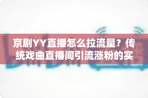 京剧YY直播怎么拉流量?传统戏曲直播间引流涨粉的实战攻略全解析 京剧YY直播怎么拉流量?传统戏曲直播间引流涨粉的实战攻略全解析