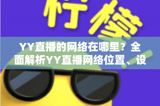 YY直播的网络在哪里？全面解析YY直播网络位置、设置与优化实用指南