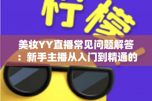 美妆YY直播常见问题解答:新手主播从入门到精通的实战指南 美妆YY直播常见问题解答:新手主播从入门到精通的实战指南