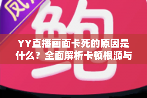 YY直播画面卡死的原因是什么?全面解析卡顿根源与实用解决方案 YY直播画面卡死的原因是什么?全面解析卡顿根源与实用解决方案