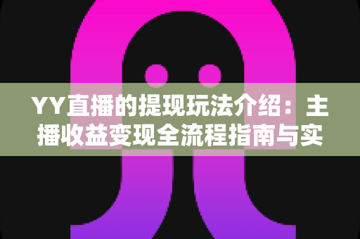 YY直播的提现玩法介绍：主播收益变现全流程指南与实操攻略
