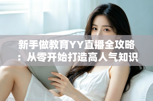 新手做教育YY直播全攻略：从零开始打造高人气知识课堂的实战指南