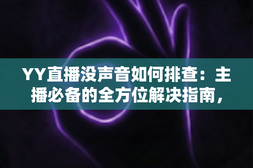 YY直播没声音如何排查:主播必备的全方位解决指南,快速恢复直播间声音 YY直播没声音如何排查:主播必备的全方位解决指南,快速恢复直播间声音