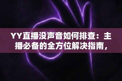 YY直播没声音如何排查：主播必备的全方位解决指南，快速恢复直播间声音