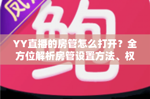 YY直播的房管怎么打开？全方位解析房管设置方法、权限职责与管理技巧