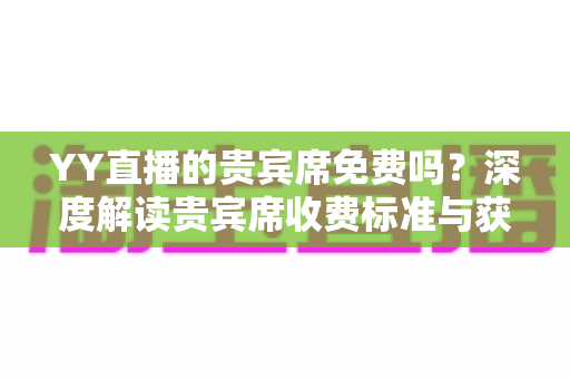 YY直播的贵宾席免费吗？深度解读贵宾席收费标准与获取技巧全攻略