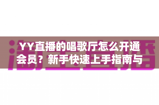 YY直播的唱歌厅怎么开通会员？新手快速上手指南与会员特权全解析
