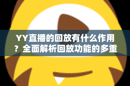 YY直播的回放有什么作用？全面解析回放功能的多重价值与实用指南