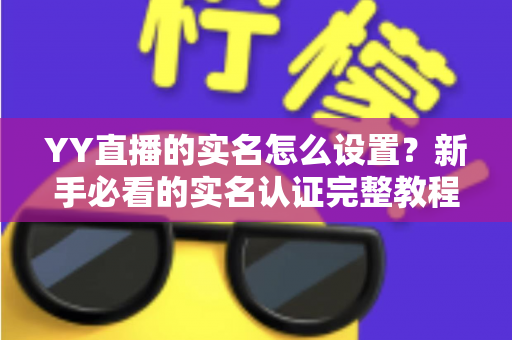 YY直播的实名怎么设置？新手必看的实名认证完整教程与避坑指南