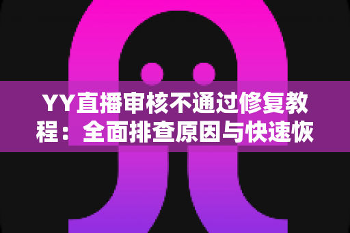 YY直播审核不通过修复教程:全面排查原因与快速恢复直播权限的实用指南 YY直播审核不通过修复教程:全面排查原因与快速恢复直播权限的实用指南