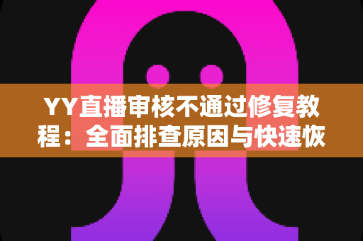 YY直播审核不通过修复教程：全面排查原因与快速恢复直播权限的实用指南