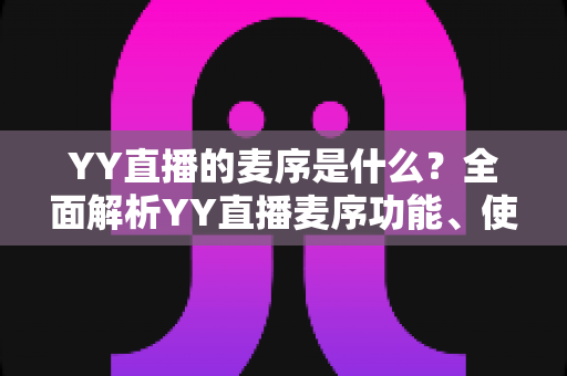 YY直播的麦序是什么？全面解析YY直播麦序功能、使用方法与常见问题