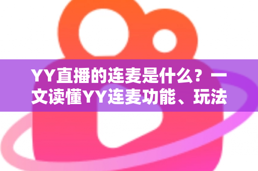 YY直播的连麦是什么?一文读懂YY连麦功能、玩法与实用技巧 YY直播的连麦是什么?一文读懂YY连麦功能、玩法与实用技巧