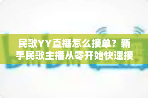 民歌YY直播怎么接单?新手民歌主播从零开始快速接单赚钱的实用攻略 民歌YY直播怎么接单?新手民歌主播从零开始快速接单赚钱的实用攻略