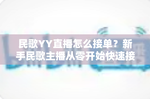 民歌YY直播怎么接单？新手民歌主播从零开始快速接单赚钱的实用攻略