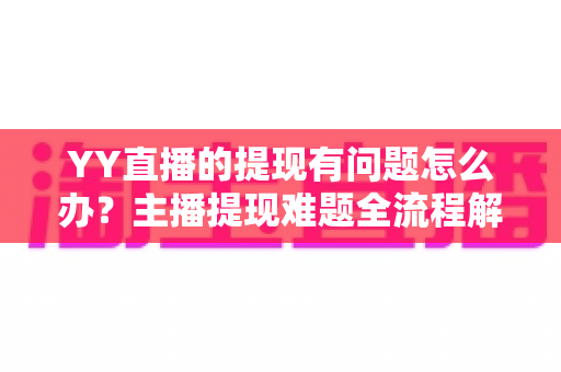 YY直播的提现有问题怎么办？主播提现难题全流程解决指南